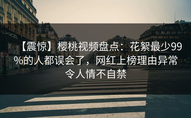 【震惊】樱桃视频盘点:花絮最少99%的人都误会了,网红上榜理由异常令人情不自禁 【震惊】樱桃视频盘点:花絮最少99%的人都误会了,网红上榜理由异常令人情不自禁