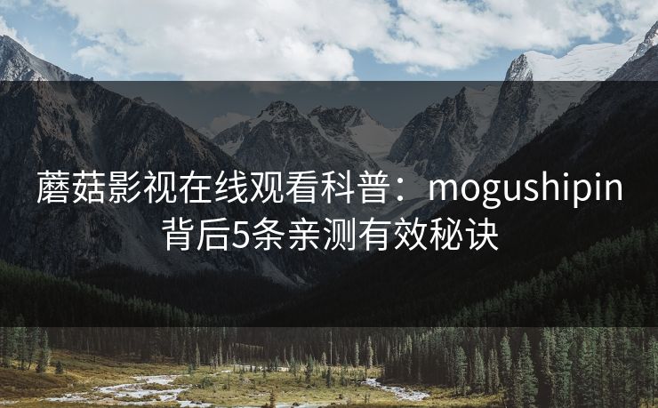 蘑菇影视在线观看科普：mogushipin背后5条亲测有效秘诀