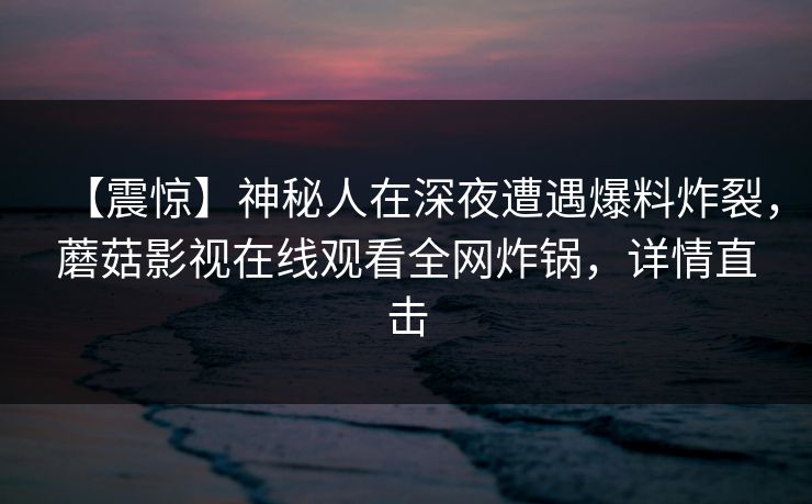【震惊】神秘人在深夜遭遇爆料炸裂，蘑菇影视在线观看全网炸锅，详情直击