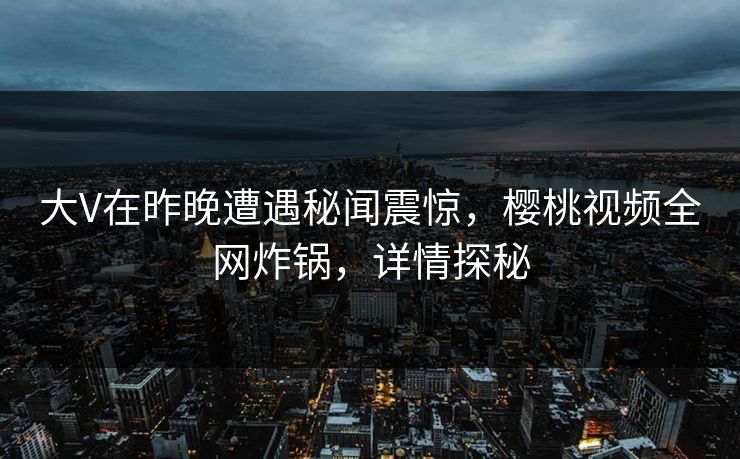 大V在昨晚遭遇秘闻震惊,樱桃视频全网炸锅,详情探秘 大V在昨晚遭遇秘闻震惊,樱桃视频全网炸锅,详情探秘