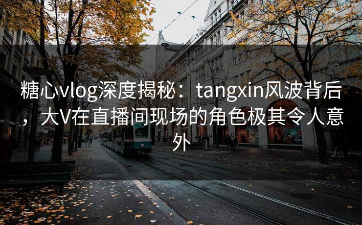 糖心vlog深度揭秘:tangxin风波背后,大V在直播间现场的角色极其令人意外 糖心vlog深度揭秘:tangxin风波背后,大V在直播间现场的角色极其令人意外