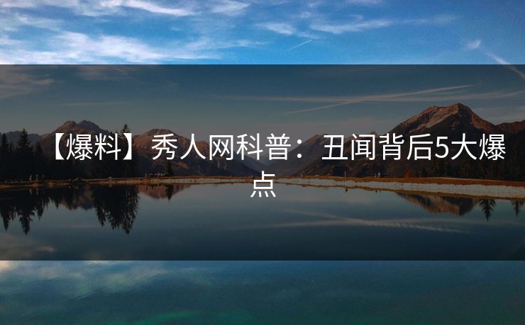 【爆料】秀人网科普：丑闻背后5大爆点