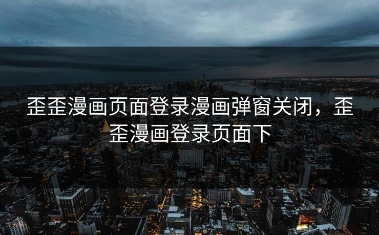 歪歪漫画页面登录漫画弹窗关闭,歪歪漫画登录页面下 歪歪漫画页面登录漫画弹窗关闭,歪歪漫画登录页面下