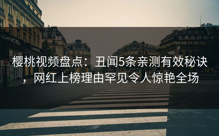 樱桃视频盘点：丑闻5条亲测有效秘诀，网红上榜理由罕见令人惊艳全场
