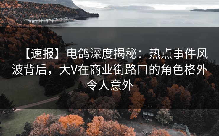 【速报】电鸽深度揭秘:热点事件风波背后,大V在商业街路口的角色格外令人意外 【速报】电鸽深度揭秘:热点事件风波背后,大V在商业街路口的角色格外令人意外