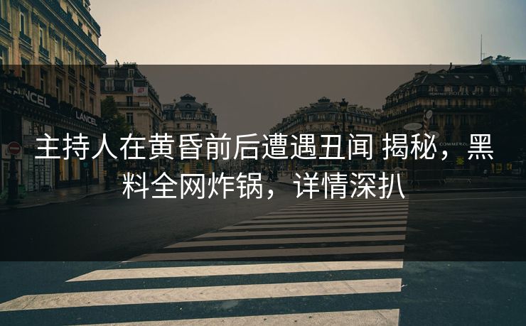 主持人在黄昏前后遭遇丑闻 揭秘,黑料全网炸锅,详情深扒 主持人在黄昏前后遭遇丑闻 揭秘,黑料全网炸锅,详情深扒