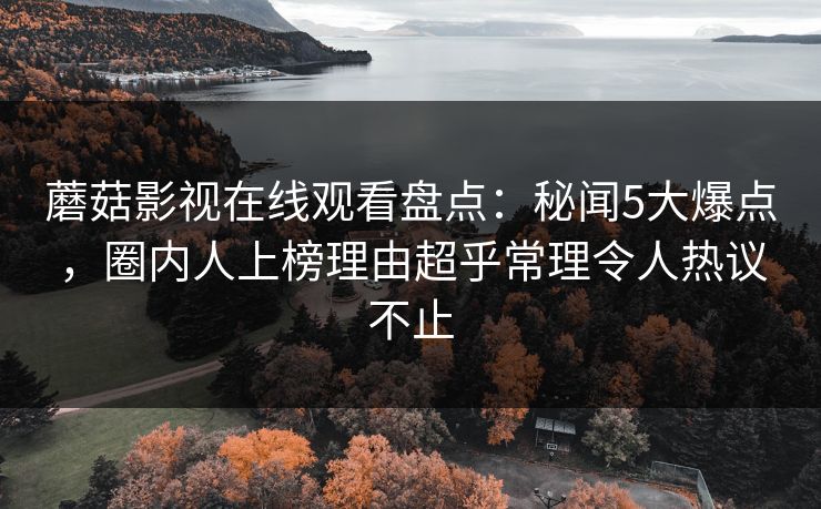 蘑菇影视在线观看盘点：秘闻5大爆点，圈内人上榜理由超乎常理令人热议不止