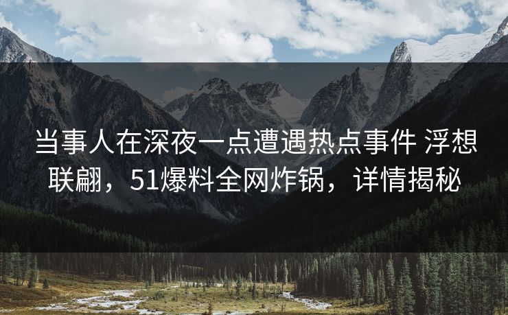 当事人在深夜一点遭遇热点事件 浮想联翩，51爆料全网炸锅，详情揭秘