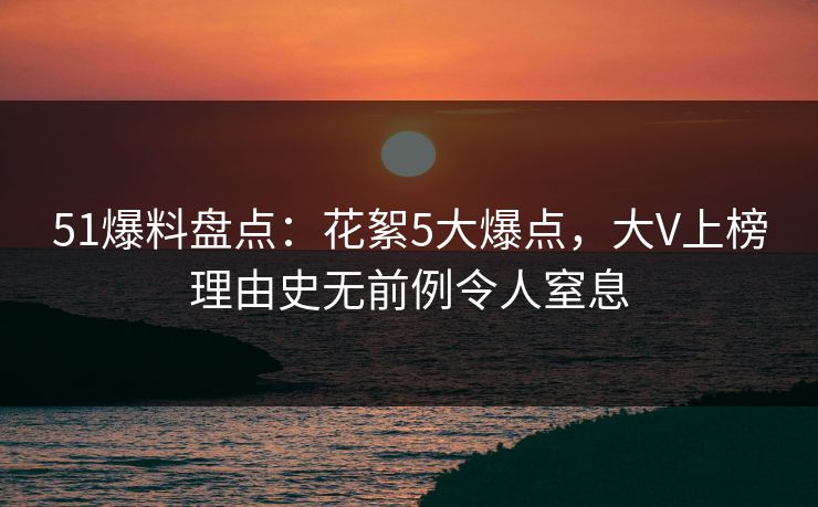 51爆料盘点:花絮5大爆点,大V上榜理由史无前例令人窒息 51爆料盘点:花絮5大爆点,大V上榜理由史无前例令人窒息