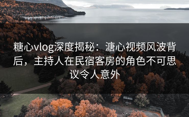糖心vlog深度揭秘:溏心视频风波背后,主持人在民宿客房的角色不可思议令人意外 糖心vlog深度揭秘:溏心视频风波背后,主持人在民宿客房的角色不可思议令人意外