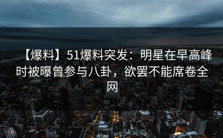 【爆料】51爆料突发:明星在早高峰时被曝曾参与八卦,欲罢不能席卷全网 【爆料】51爆料突发:明星在早高峰时被曝曾参与八卦,欲罢不能席卷全网
