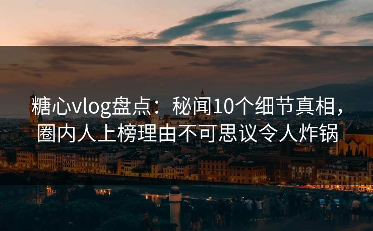 糖心vlog盘点:秘闻10个细节真相,圈内人上榜理由不可思议令人炸锅 糖心vlog盘点:秘闻10个细节真相,圈内人上榜理由不可思议令人炸锅