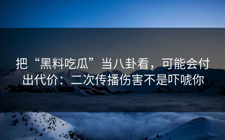 把“黑料吃瓜”当八卦看,可能会付出代价:二次传播伤害不是吓唬你 把“黑料吃瓜”当八卦看,可能会付出代价:二次传播伤害不是吓唬你