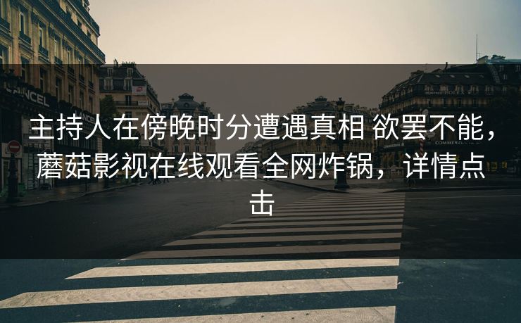 主持人在傍晚时分遭遇真相 欲罢不能,蘑菇影视在线观看全网炸锅,详情点击 主持人在傍晚时分遭遇真相 欲罢不能,蘑菇影视在线观看全网炸锅,详情点击