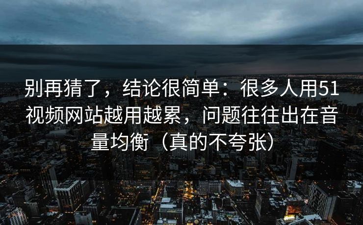 别再猜了,结论很简单:很多人用51视频网站越用越累,问题往往出在音量均衡(真的不夸张) 别再猜了,结论很简单:很多人用51视频网站越用越累,问题往往出在音量均衡(真的不夸张)