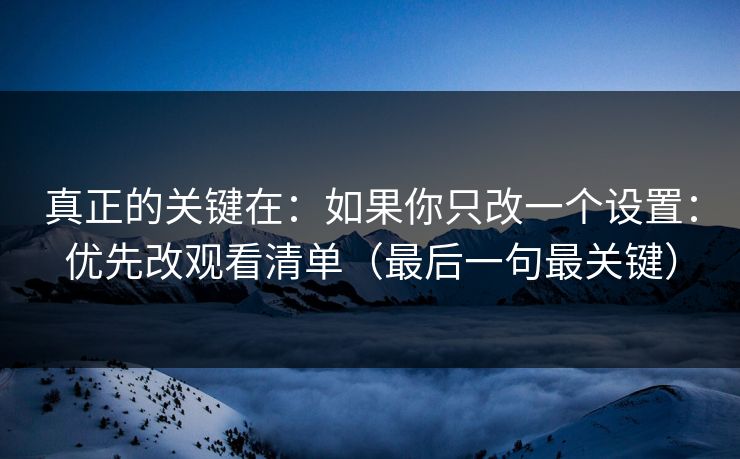 真正的关键在:如果你只改一个设置:优先改观看清单(最后一句最关键) 真正的关键在:如果你只改一个设置:优先改观看清单(最后一句最关键)