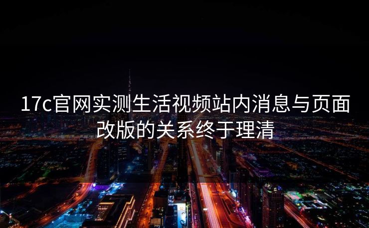 17c官网实测生活视频站内消息与页面改版的关系终于理清 17c官网实测生活视频站内消息与页面改版的关系终于理清