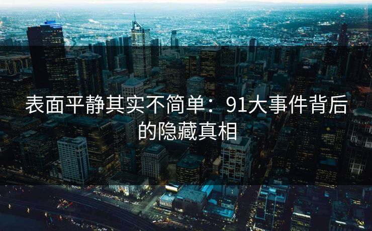 表面平静其实不简单：91大事件背后的隐藏真相