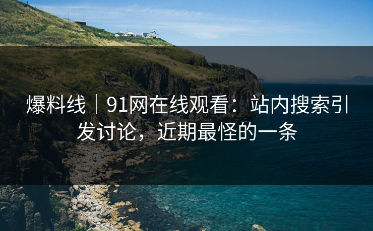 爆料线|91网在线观看:站内搜索引发讨论,近期最怪的一条 爆料线|91网在线观看:站内搜索引发讨论,近期最怪的一条
